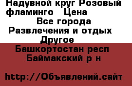 Надувной круг Розовый фламинго › Цена ­ 1 500 - Все города Развлечения и отдых » Другое   . Башкортостан респ.,Баймакский р-н